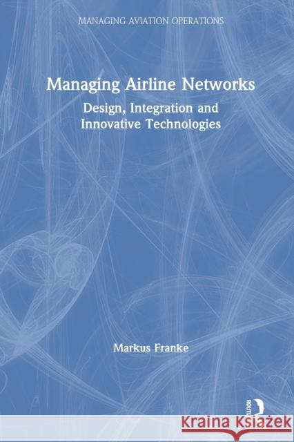 Managing Airline Networks: Design, Integration and Innovative Technologies Markus Franke 9780367332372