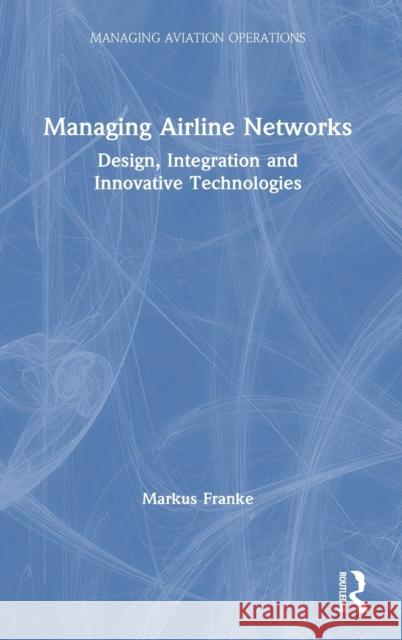 Managing Airline Networks: Design, Integration and Innovative Technologies Markus Franke 9780367332389