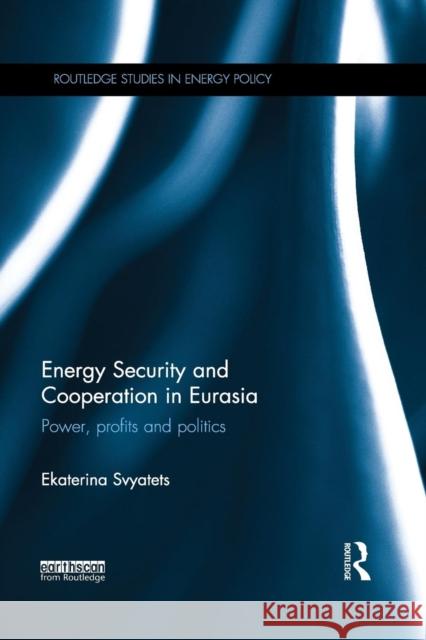 Energy Security and Cooperation in Eurasia: Power, Profits and Politics Ekaterina Svyatets 9780367332730 Routledge