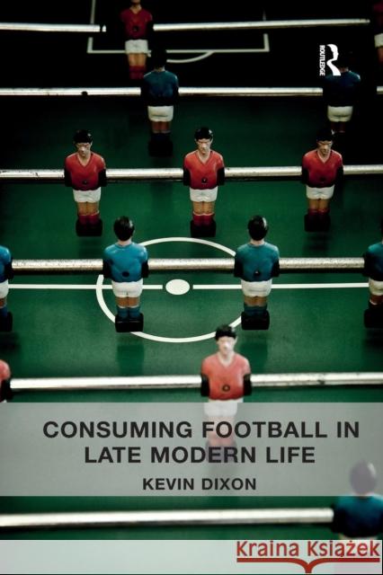 Consuming Football in Late Modern Life Kevin Dixon 9780367332945 Routledge