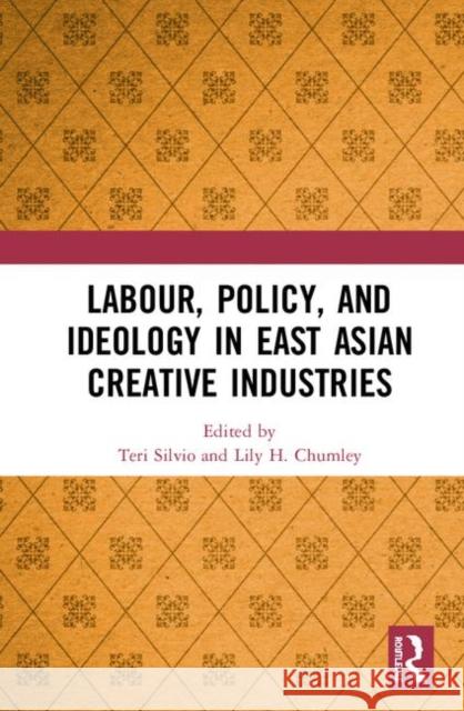 Labour, Policy, and Ideology in East Asian Creative Industries Teri J. Silvio Lily H. Chumley 9780367333027 Routledge