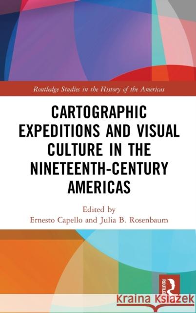 Cartographic Expeditions and Visual Culture in the Nineteenth-Century Americas Ernesto Capello Julia B. Rosenbaum 9780367333263 Routledge