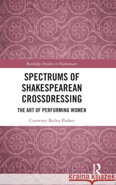 Spectrums of Shakespearean Crossdressing: The Art of Performing Women Courtney Baile 9780367333416 Routledge