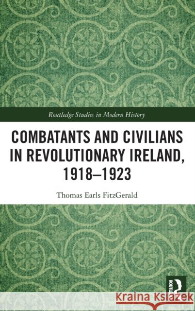 Combatants and Civilians in Revolutionary Ireland, 1918-1923 Thomas Earl 9780367333522