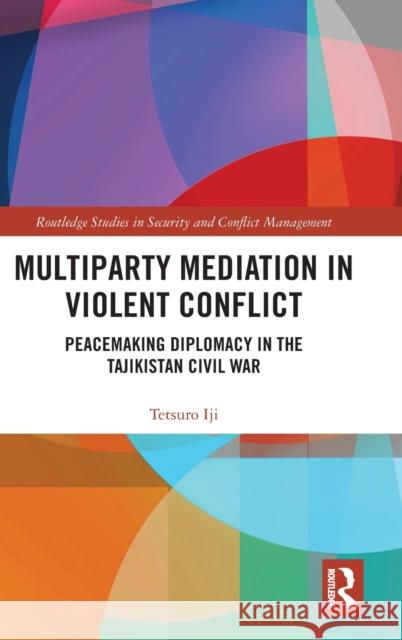 Multiparty Mediation in Violent Conflict: Peacemaking Diplomacy in the Tajikistan Civil War Tetsuro Iji 9780367333607 Routledge