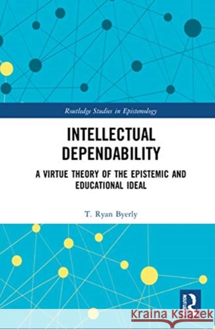 Intellectual Dependability: A Virtue Theory of the Epistemic and Educational Ideal T. Ryan Byerly 9780367333690 Routledge