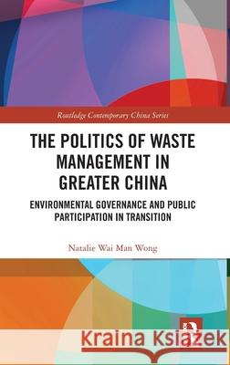 The Politics of Waste Management in Greater China: Environmental Governance and Public Participation in Transition Natalie Wai Man Wong 9780367333829