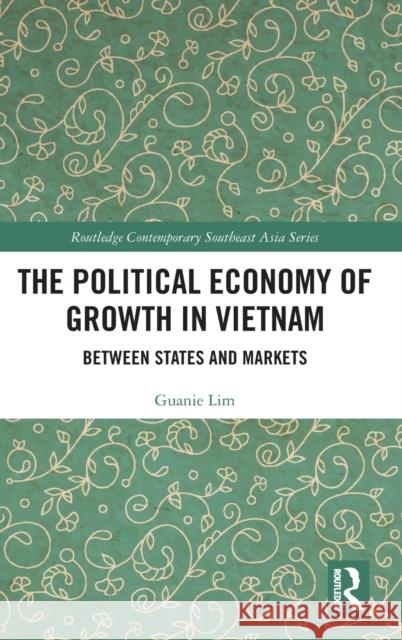 The Political Economy of Growth in Vietnam: Between States and Markets Guanie Lim 9780367333867 Routledge