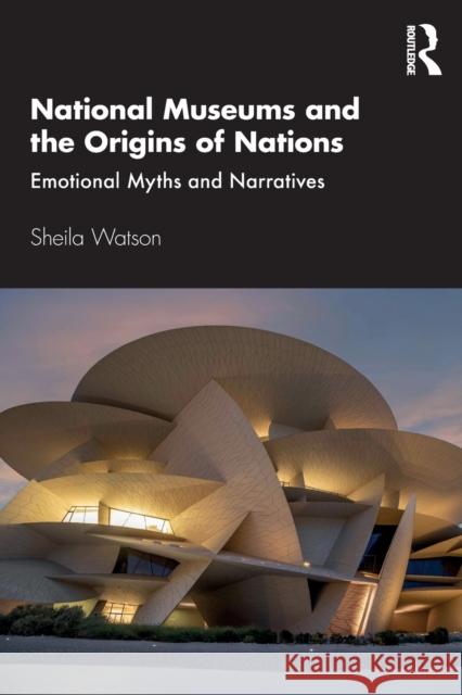 National Museums and the Origins of Nations: Emotional Myths and Narratives Sheila Watson 9780367334383