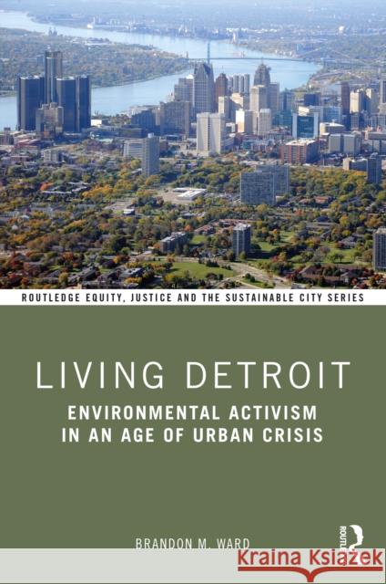 Living Detroit: Environmental Activism in an Age of Urban Crisis Brandon M. Ward 9780367334420