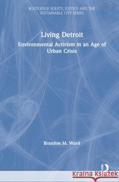 Living Detroit: Environmental Activism in an Age of Urban Crisis Brandon M. Ward 9780367334437