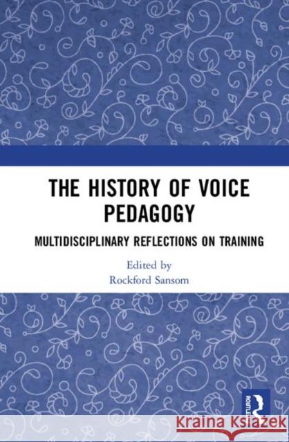 The History of Voice Pedagogy: Multidisciplinary Reflections on Training Rockford Sansom 9780367334604