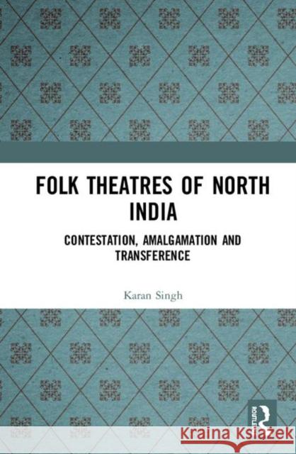 Folk Theatres of North India: Contestation, Amalgamation and Transference Karan Singh 9780367334741