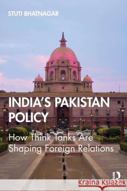 India's Pakistan Policy: How Think Tanks Are Shaping Foreign Relations Stuti Bhatnagar 9780367334765