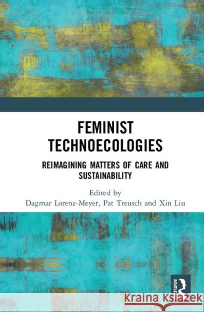 Feminist Technoecologies: Reimagining Matters of Care and Sustainability Dagmar Lorenz-Meyer Pat Treusch Xin Liu 9780367334918 Routledge