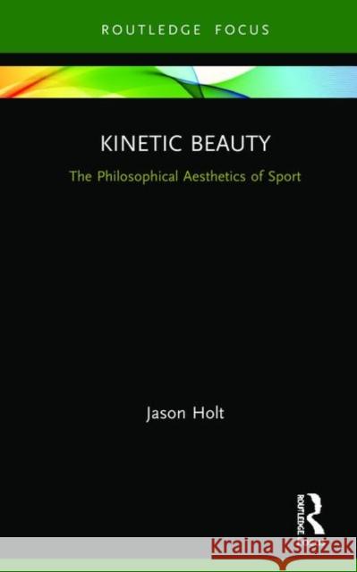 Kinetic Beauty: The Philosophical Aesthetics of Sport Jason Holt 9780367335328 Routledge