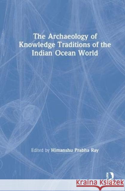 The Archaeology of Knowledge Traditions of the Indian Ocean World Himanshu Prabha Ray 9780367335465