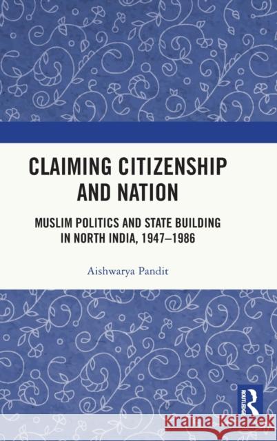 Claiming Citizenship and Nation: Muslim Politics and State Building in North India, 1947-1986 Aishwarya Pandit 9780367335564 Routledge Chapman & Hall