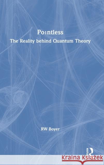 Pointless: The Reality Behind Quantum Theory Rw Boyer 9780367335724 Routledge Chapman & Hall