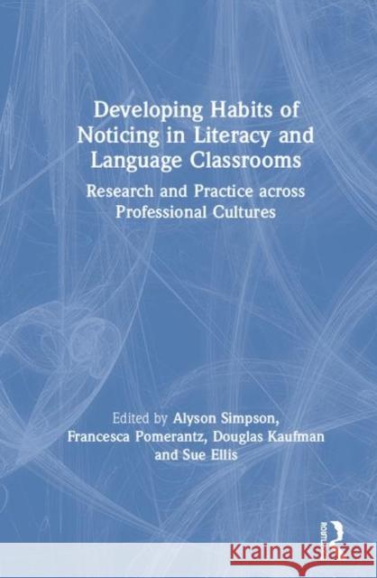Developing Habits of Noticing in Literacy and Language Classrooms: Research and Practice Across Professional Cultures Alyson Simpson Francesca Pomerantz Douglas Kaufman 9780367336073