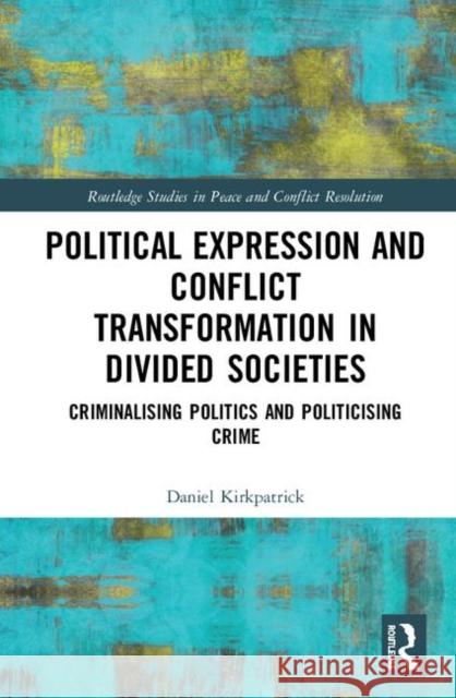 Political Expression and Conflict Transformation in Divided Societies: Criminalising Politics and Politicising Crime Daniel Kirkpatrick 9780367336325 Routledge