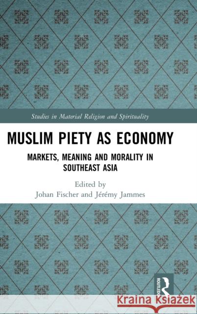 Muslim Piety as Economy: Markets, Meaning and Morality in Southeast Asia Johan Fischer Jeremy Jammes 9780367336684