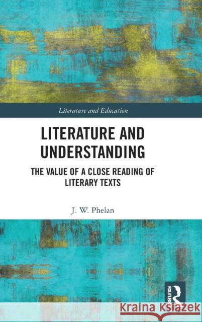 Literature and Understanding: The Value of a Close Reading of Literary Texts Jon Phelan 9780367337056 Routledge