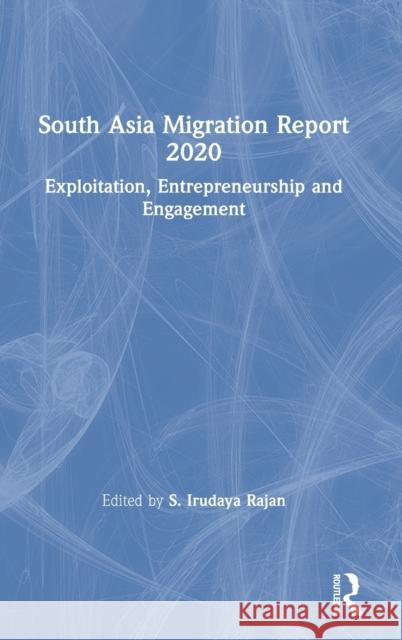 South Asia Migration Report 2020: Exploitation, Entrepreneurship and Engagement S. Irudaya Rajan 9780367337148 Routledge Chapman & Hall