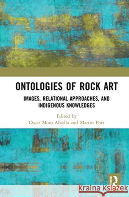 Ontologies of Rock Art: Images, Relational Approaches, and Indigenous Knowledges Abadía, Oscar Moro 9780367337803