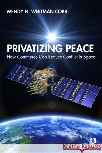 Privatizing Peace: How Commerce Can Reduce Conflict in Space Wendy N. Whitma 9780367337834 Routledge Chapman & Hall