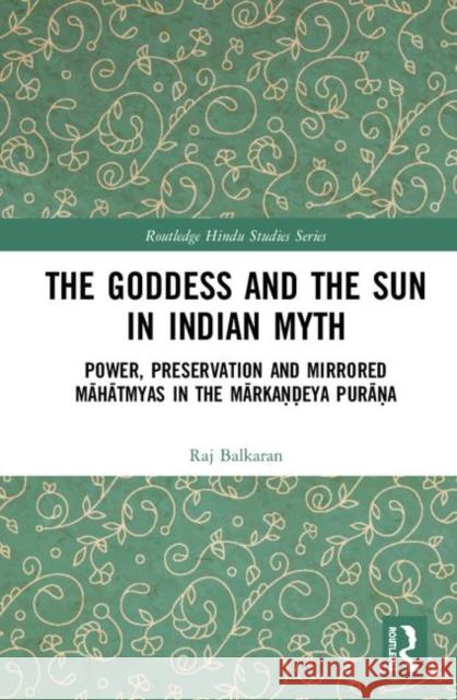 The Goddess and the Sun in Indian Myth: Power, Preservation and Mirrored Māhātmyas in the Mārkaṇḍeya Purāṇa Balkaran, Raj 9780367338053