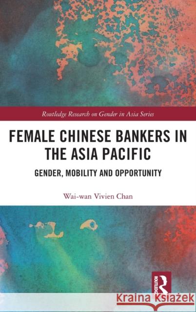 Female Chinese Bankers in the Asia Pacific: Gender, Mobility and Opportunity Wai-Wan Vivien Chan 9780367338251 Routledge