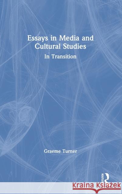 Essays in Media and Cultural Studies: In Transition Turner, Graeme 9780367338954