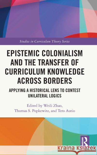 Epistemic Colonialism and the Transfer of Curriculum Knowledge Across Borders: Applying a Historical Lens to Contest Unilateral Logics Weili Zhao Thomas S. Popkewitz Tero Autio 9780367339487