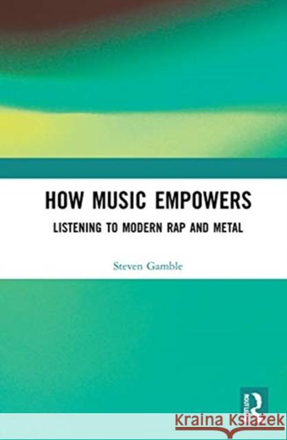 How Music Empowers: Listening to Modern Rap and Metal Steven Gamble 9780367339555