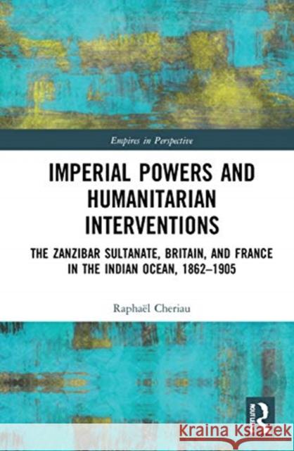 Imperial Powers and Humanitarian Interventions: The Zanzibar Sultanate, Britain, and France in the Indian Ocean, 1862-1905 Rapha Cheriau 9780367339739
