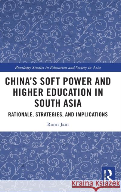 China's Soft Power and Higher Education in South Asia: Rationale, Strategies, and Implications Romi Jain 9780367340827