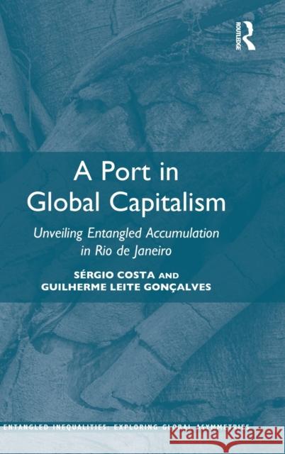 A Port in Global Capitalism: Unveiling Entangled Accumulation in Rio de Janeiro Sergio Costa Guilherme Leit 9780367340964