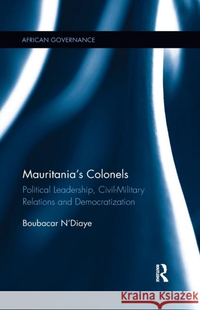 Mauritania's Colonels: Political Leadership, Civil-Military Relations and Democratization Boubacar N'Diaye 9780367341107 Routledge
