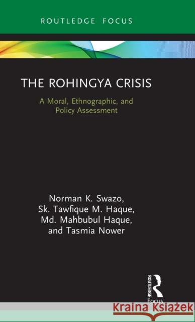 The Rohingya Crisis: A Moral, Ethnographic, and Policy Assessment Norman K. Swazo Sk Tawfique M. Haque MD Mahbubul Haque 9780367341336 Routledge Chapman & Hall