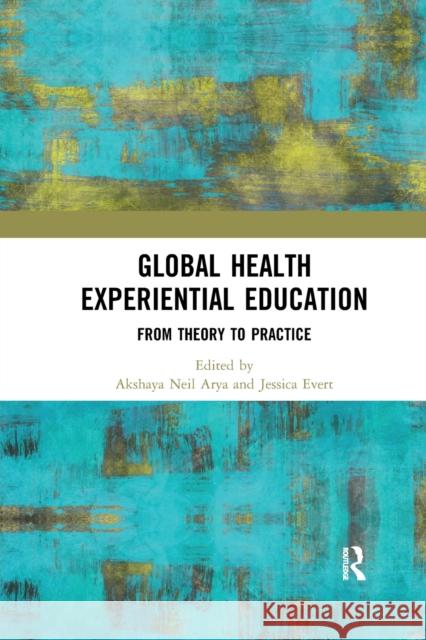 Global Health Experiential Education: From Theory to Practice Akshaya Neil Arya Jessica Evert 9780367341534