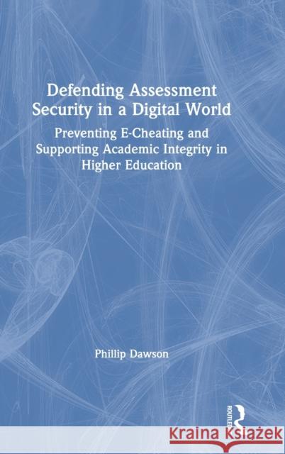 Defending Assessment Security in a Digital World: Preventing E-Cheating and Supporting Academic Integrity in Higher Education Phillip Dawson 9780367341541