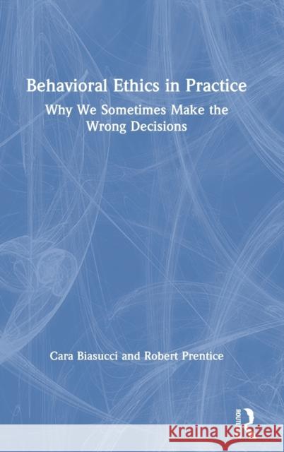 Behavioral Ethics in Practice: Why We Sometimes Make the Wrong Decisions Cara Biasucci Robert Prentice 9780367341633