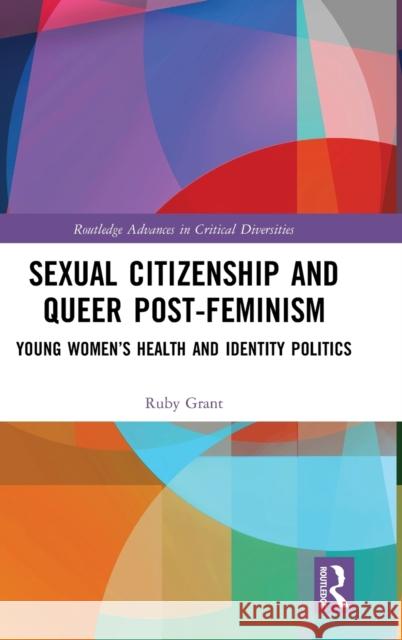 Sexual Citizenship and Queer Post-Feminism: Young Women's Health and Identity Politics Ruby Grant 9780367341794 Routledge