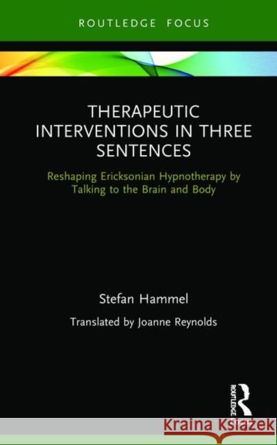 Therapeutic Interventions in Three Sentences: Reshaping Ericksonian Hypnotherapy by Talking to the Brain and Body Stefan Hammel 9780367342029