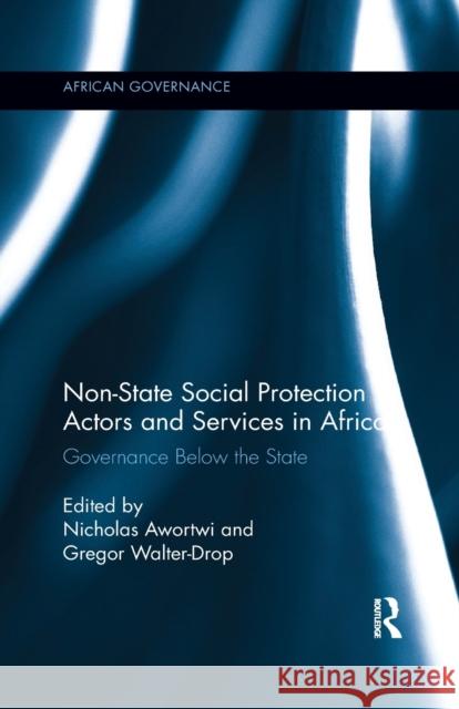 Non-State Social Protection Actors and Services in Africa: Governance Below the State Nicholas Awortwi Gregor Walter-Drop 9780367342241
