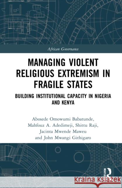 Managing Violent Religious Extremism in Fragile States: Building Institutional Capacity in Nigeria and Kenya Abosede Omowumi Babatunde Mahfouz A. Adedimeji Shittu Raji 9780367342395 Routledge
