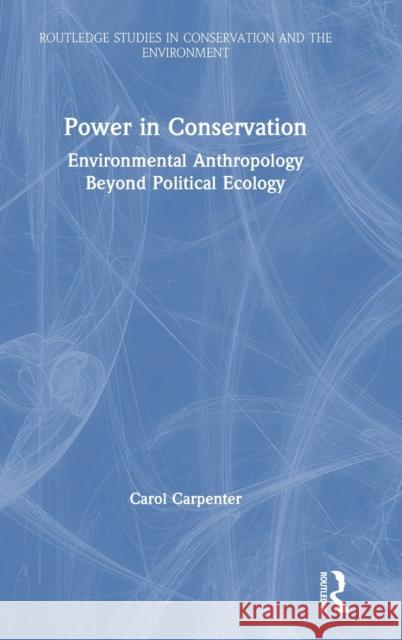 Power in Conservation: Environmental Anthropology Beyond Political Ecology Carol Carpenter 9780367342517