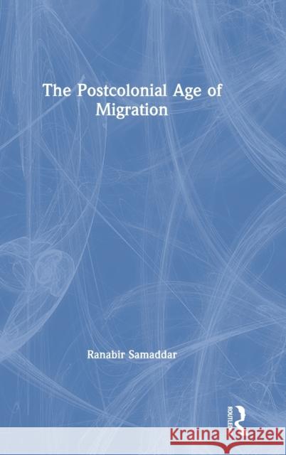 The Postcolonial Age of Migration Ranabir Samaddar 9780367342562