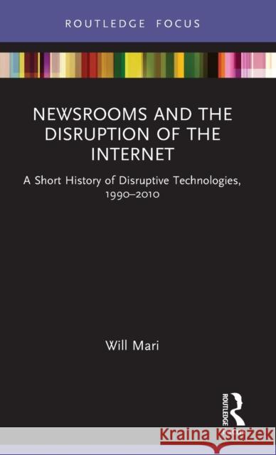 Newsrooms and the Disruption of the Internet: A Short History of Disruptive Technologies, 1990-2010 Mari, Will 9780367342975